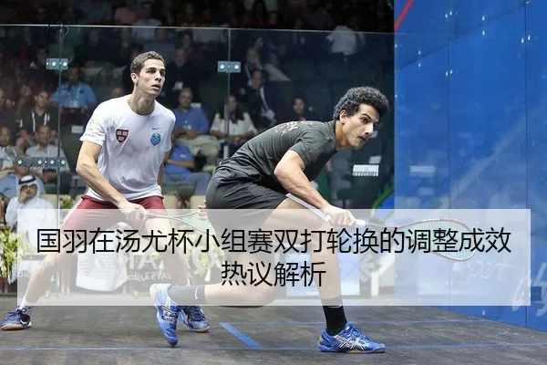 国羽在汤尤杯小组赛双打轮换的调整成效热议解析