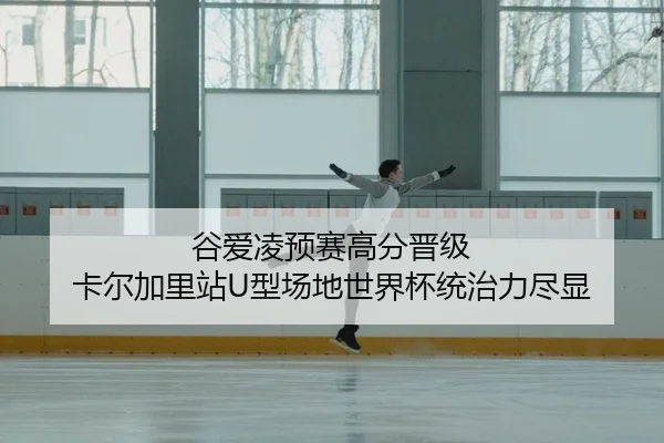 谷爱凌预赛高分晋级 卡尔加里站U型场地世界杯统治力尽显